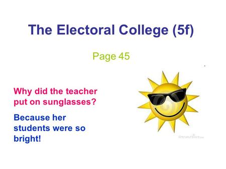 The Electoral College (5f) Page 45 Why did the teacher put on sunglasses? Because her students were so bright!