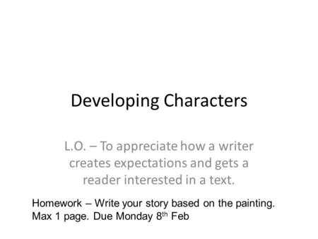 Developing Characters L.O. – To appreciate how a writer creates expectations and gets a reader interested in a text. Homework – Write your story based.