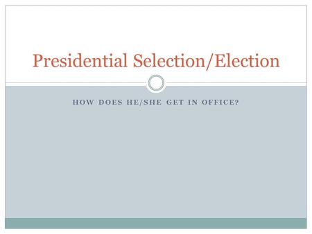 HOW DOES HE/SHE GET IN OFFICE? Presidential Selection/Election.