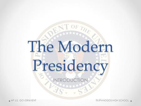 The Modern Presidency INTRODUCTION AP U.S. GOVERNMENT TIMPANOGOS HIGH SCHOOL.