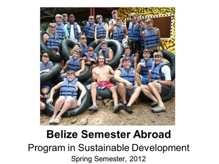Belize Semester Abroad Program in Sustainable Development Spring Semester, 2012.