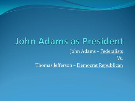 John Adams – Federalists Vs. Thomas Jefferson – Democrat Republican.