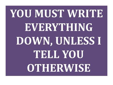 YOU MUST WRITE EVERYTHING DOWN, UNLESS I TELL YOU OTHERWISE.