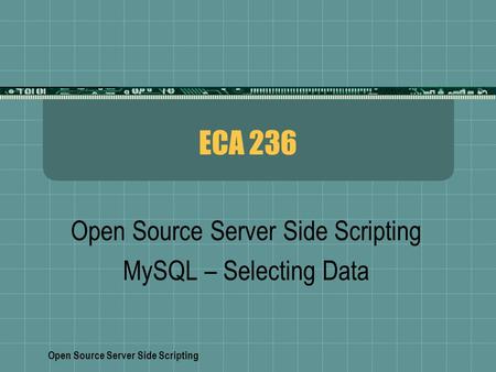Open Source Server Side Scripting ECA 236 Open Source Server Side Scripting MySQL – Selecting Data.