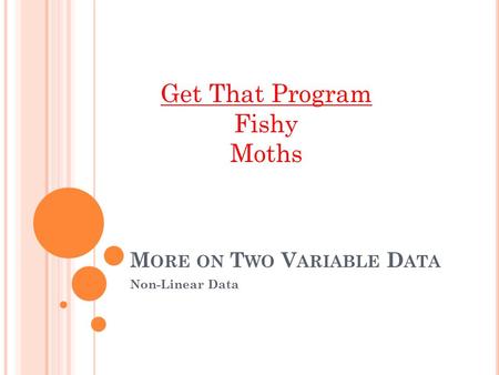 M ORE ON T WO V ARIABLE D ATA Non-Linear Data Get That Program Fishy Moths.