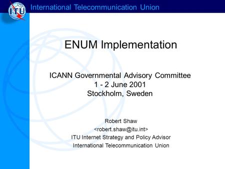 International Telecommunication Union ENUM Implementation Robert Shaw ITU Internet Strategy and Policy Advisor International Telecommunication Union ICANN.
