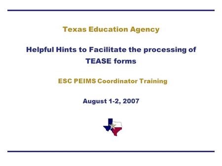 Texas Education Agency Helpful Hints to Facilitate the processing of TEASE forms ESC PEIMS Coordinator Training August 1-2, 2007.