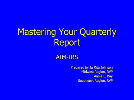 Mastering Your Quarterly Report AIM-IRS Prepared by Ja Rita Johnson Midwest Region, RVP Annie L. Ray Southwest Region, RVP.