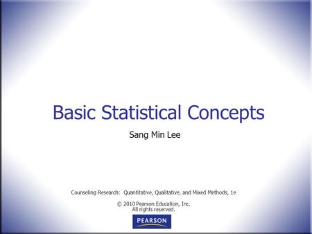Counseling Research: Quantitative, Qualitative, and Mixed Methods, 1e © 2010 Pearson Education, Inc. All rights reserved. Basic Statistical Concepts Sang.