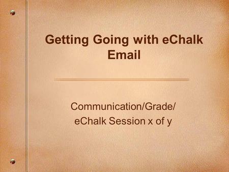 Communication/Grade/ eChalk Session x of y Getting Going with eChalk Email.