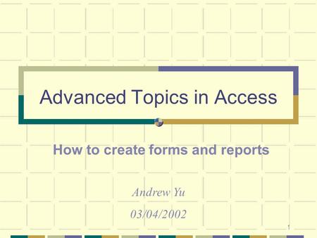 1 Advanced Topics in Access How to create forms and reports Andrew Yu 03/04/2002.