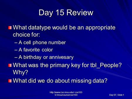 U:/msu/course/cse/103 Day 07, Slide 1 Day 15 Review What datatype would be an appropriate choice for: –A cell phone number.