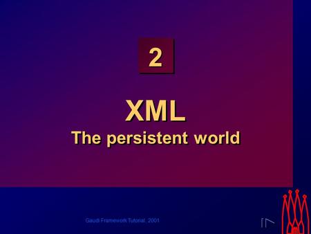 Gaudi Framework Tutorial, 2001 2 XML The persistent world.