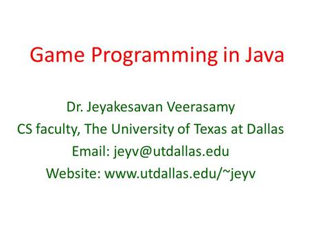 Game Programming in Java Dr. Jeyakesavan Veerasamy CS faculty, The University of Texas at Dallas   Website: