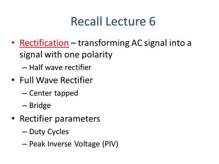 Recall Lecture 6 Rectification – transforming AC signal into a signal with one polarity Half wave rectifier Full Wave Rectifier Center tapped Bridge Rectifier.