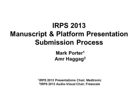 IRPS 2013 Manuscript & Platform Presentation Submission Process Mark Porter 1 Amr Haggag 2 1 IRPS 2013 Presentations Chair, Medtronic 2 IRPS 2013 Audio-Visual.