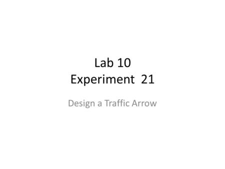 Lab 10 Experiment 21 Design a Traffic Arrow. Just so it is clear This is it. – Last official experiment for the semester. It is your option as to whether.