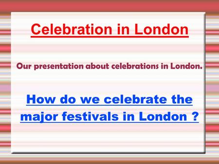 Celebration in London Our presentation about celebrations in London. How do we celebrate the major festivals in London ?
