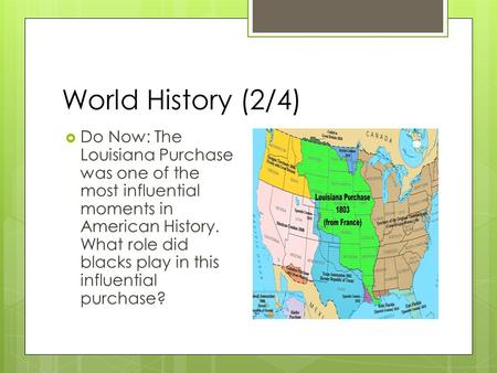World History (2/4)  Do Now: The Louisiana Purchase was one of the most influential moments in American History. What role did blacks play in this influential.