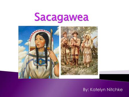 By: Katelyn Nitchke.  She was a Shoshone Indian woman and in 1805 and 1806 she accompanied Lewis and Clark in their expedition. Who Was she?  Bird Woman.