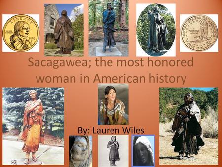 Sacagawea; the most honored woman in American history By: Lauren Wiles.