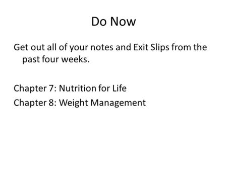 Do Now Get out all of your notes and Exit Slips from the past four weeks. Chapter 7: Nutrition for Life Chapter 8: Weight Management.