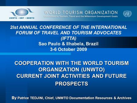 COOPERATION WITH THE WORLD TOURISM ORGANIZATION (UNWTO) CURRENT JOINT ACTIVITIES AND FUTURE PROSPECTS By Patrice TEDJINI, Chief, UNWTO Documentation Resources.