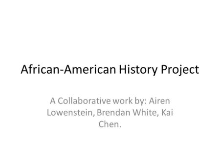 African-American History Project A Collaborative work by: Airen Lowenstein, Brendan White, Kai Chen.