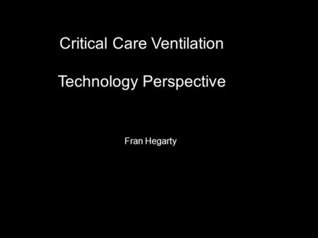 Critical Care Ventilation Technology Perspective Fran Hegarty.