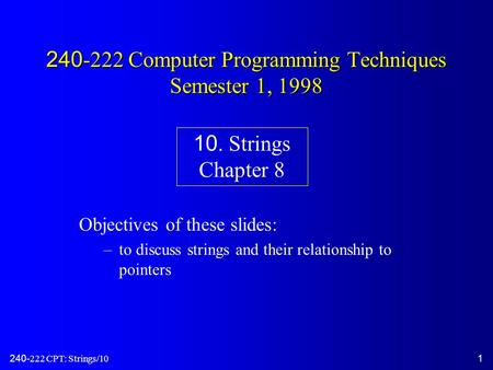 240-222 CPT: Strings/101 240-222 Computer Programming Techniques Semester 1, 1998 Objectives of these slides: –to discuss strings and their relationship.