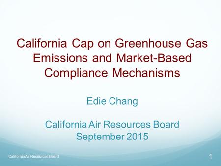 California Cap on Greenhouse Gas Emissions and Market-Based Compliance Mechanisms Edie Chang California Air Resources Board September 2015 California.