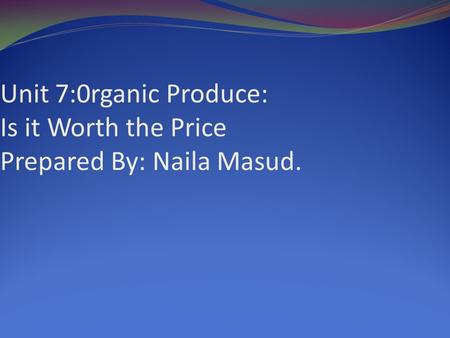 Unit 7:0rganic Produce: Is it Worth the Price Prepared By: Naila Masud.