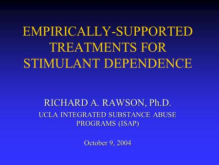 EMPIRICALLY-SUPPORTED TREATMENTS FOR STIMULANT DEPENDENCE RICHARD A. RAWSON, Ph.D. UCLA INTEGRATED SUBSTANCE ABUSE PROGRAMS (ISAP) October 9, 2004.