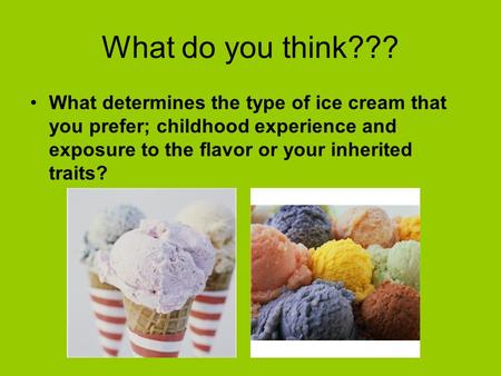 What do you think??? What determines the type of ice cream that you prefer; childhood experience and exposure to the flavor or your inherited traits?