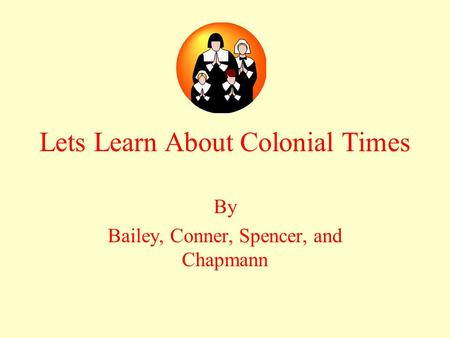 Lets Learn About Colonial Times By Bailey, Conner, Spencer, and Chapmann.