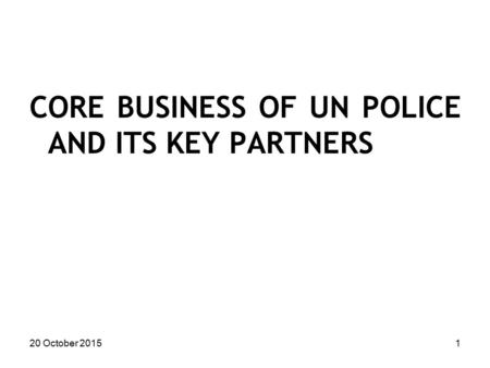CORE BUSINESS OF UN POLICE AND ITS KEY PARTNERS 20 October 20151.