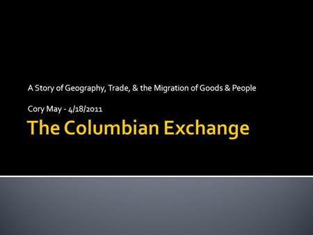 A Story of Geography, Trade, & the Migration of Goods & People Cory May - 4/18/2011.