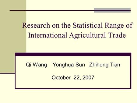 Research on the Statistical Range of International Agricultural Trade Qi Wang Yonghua Sun Zhihong Tian October 22, 2007.