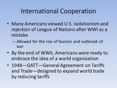 International Cooperation Many Americans viewed U.S. isolationism and rejection of League of Nations after WWI as a mistake – Allowed for the rise of fascism.