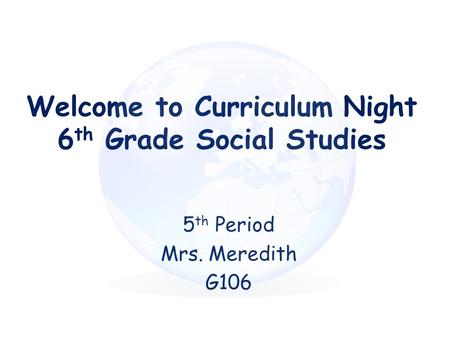 Welcome to Curriculum Night 6 th Grade Social Studies 5 th Period Mrs. Meredith G106.