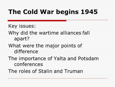The Cold War begins 1945 Key issues: Why did the wartime alliances fall apart? What were the major points of difference The importance of Yalta and Potsdam.