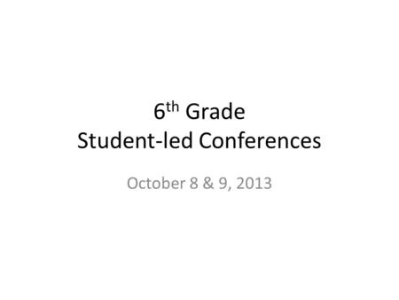 6 th Grade Student-led Conferences October 8 & 9, 2013.