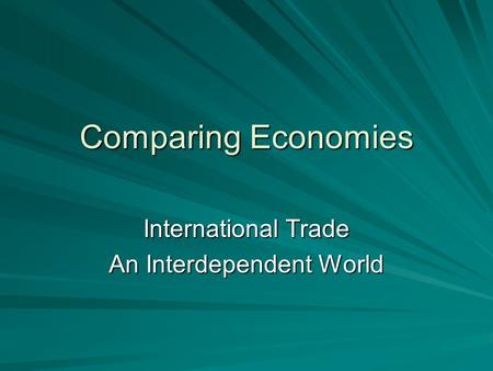 Comparing Economies International Trade An Interdependent World.