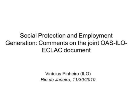 Social Protection and Employment Generation: Comments on the joint OAS-ILO- ECLAC document Vinícius Pinheiro (ILO) Rio de Janeiro, 11/30/2010.