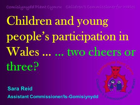 Sara Reid Assistant Commissioner/Is-Gomisiynydd. Children and young people’s participation in Wales: Reasons to be cheerful Participation taken seriously.