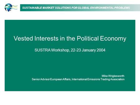 SUSTAINABLE MARKET SOLUTIONS FOR GLOBAL ENVIRONMENTAL PROBLEMS Vested Interests in the Political Economy SUSTRA Workshop, 22-23 January 2004 Mike Wriglesworth.