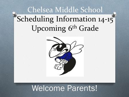 Chelsea Middle School Scheduling Information 14-15 Upcoming 6 th Grade Welcome Parents!