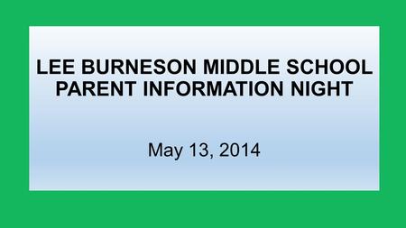 LEE BURNESON MIDDLE SCHOOL PARENT INFORMATION NIGHT May 13, 2014.