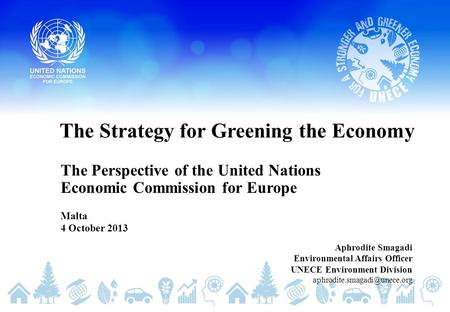 The Strategy for Greening the Economy The Perspective of the United Nations Economic Commission for Europe Malta 4 October 2013 Aphrodite Smagadi Environmental.