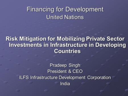 Financing for Development United Nations Risk Mitigation for Mobilizing Private Sector Investments in Infrastructure in Developing Countries Pradeep Singh.